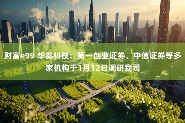 财富e99 华秦科技：第一创业证券、中信证券等多家机构于1月12日调研我司