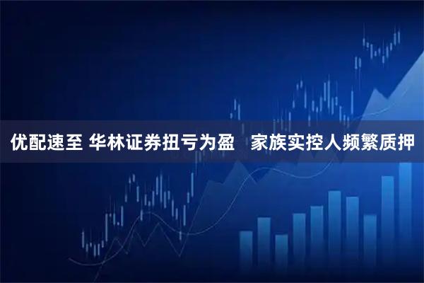 优配速至 华林证券扭亏为盈   家族实控人频繁质押