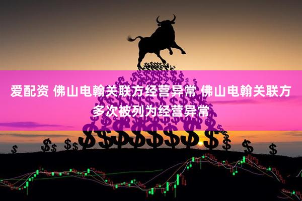 爱配资 佛山电翰关联方经营异常 佛山电翰关联方多次被列为经营异常