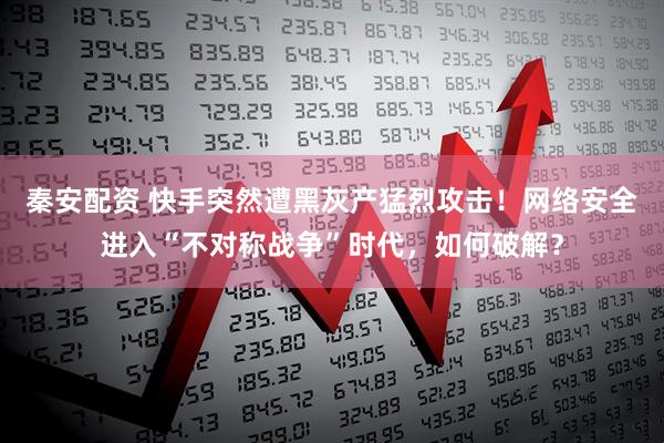 秦安配资 快手突然遭黑灰产猛烈攻击！网络安全进入“不对称战争”时代，如何破解？