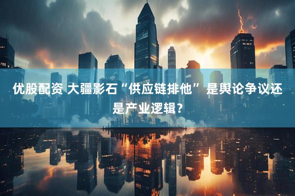 优股配资 大疆影石“供应链排他” 是舆论争议还是产业逻辑？