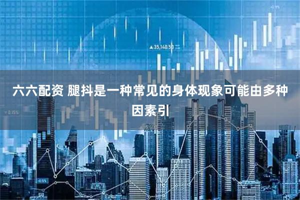 六六配资 腿抖是一种常见的身体现象可能由多种因素引