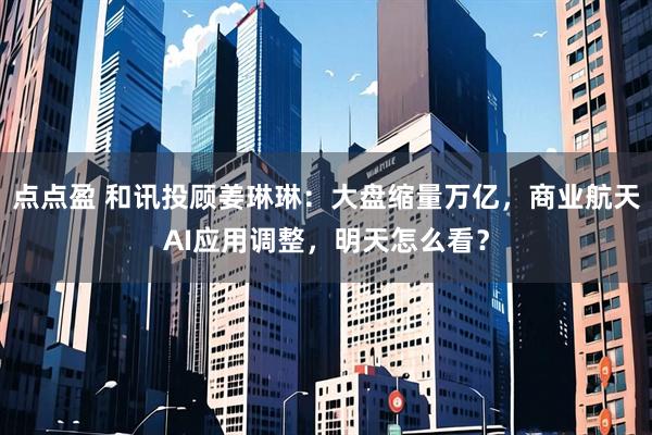点点盈 和讯投顾姜琳琳：大盘缩量万亿，商业航天AI应用调整，明天怎么看？