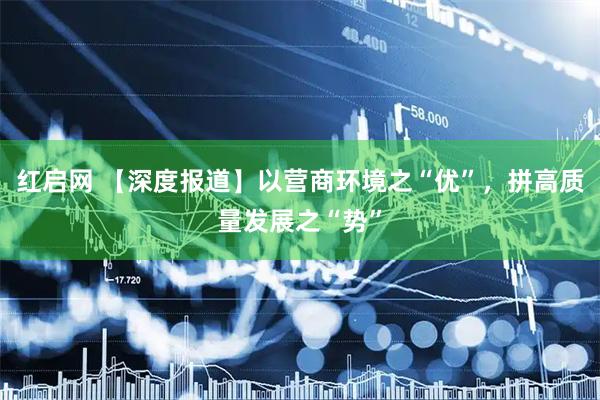 红启网 【深度报道】以营商环境之“优”，拼高质量发展之“势”