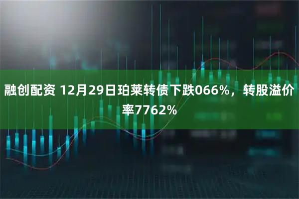 融创配资 12月29日珀莱转债下跌066%，转股溢价率7762%