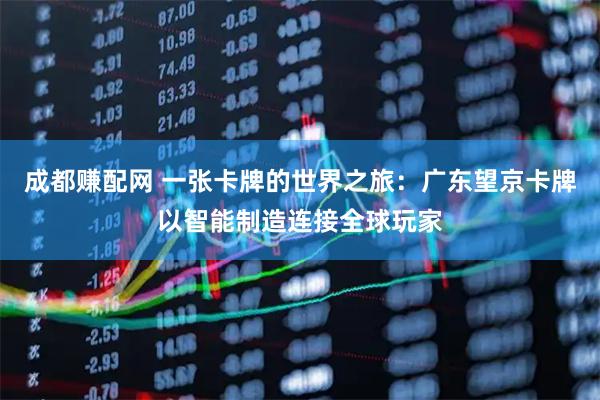 成都赚配网 一张卡牌的世界之旅：广东望京卡牌以智能制造连接全球玩家