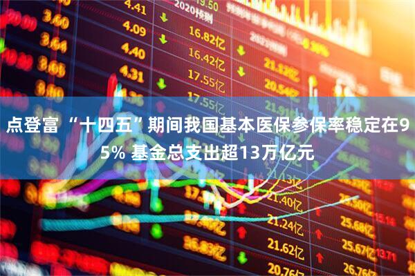 点登富 “十四五”期间我国基本医保参保率稳定在95% 基金总支出超13万亿元