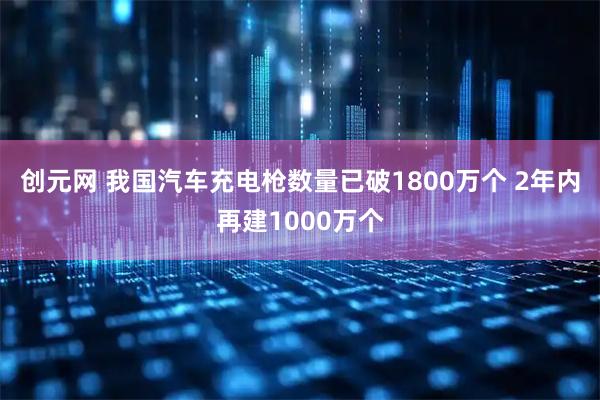 创元网 我国汽车充电枪数量已破1800万个 2年内再建1000万个