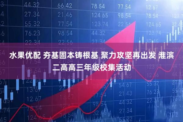 水果优配 夯基固本铸根基 聚力攻坚再出发 淮滨二高高三年级校集活动