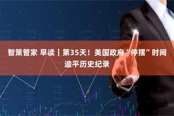 智策管家 早读｜第35天！美国政府“停摆”时间追平历史纪录