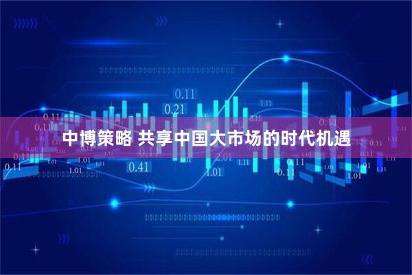中博策略 共享中国大市场的时代机遇