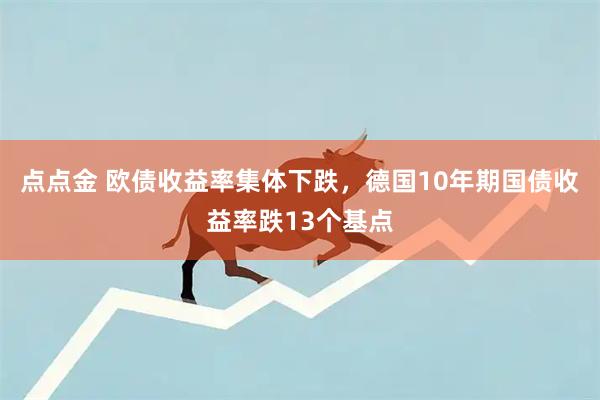 点点金 欧债收益率集体下跌，德国10年期国债收益率跌13个基点