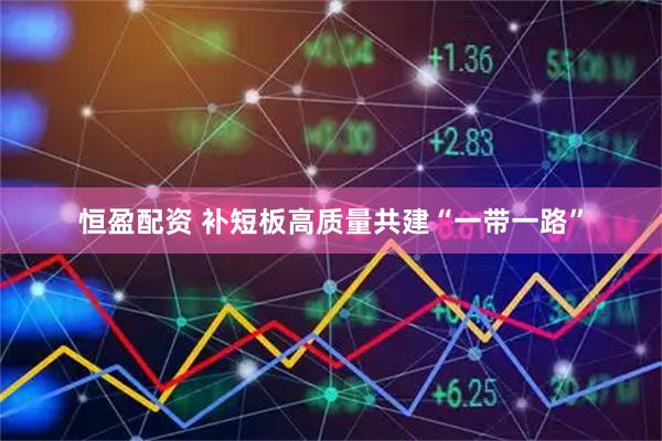 恒盈配资 补短板高质量共建“一带一路”