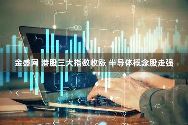 金盛网 港股三大指数收涨 半导体概念股走强