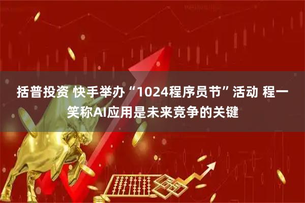 括普投资 快手举办“1024程序员节”活动 程一笑称AI应用是未来竞争的关键