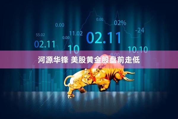 河源华锋 美股黄金股盘前走低