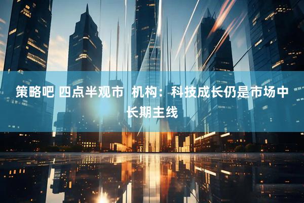 策略吧 四点半观市  机构：科技成长仍是市场中长期主线