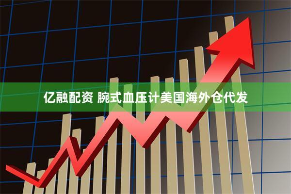 亿融配资 腕式血压计美国海外仓代发