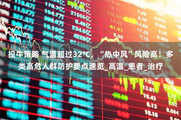 投牛策略 气温超过32℃，“热中风”风险高！多类高危人群防护要点速览_高温_患者_治疗